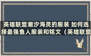 英雄联盟潮汐海灵的服装 如何选择最强鱼人服装和铭文（英雄联盟潮汐海灵的服装 鱼人最强服装和铭文是一样的）